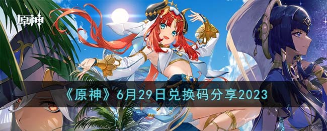 《原神》6月29日兑换码分享2023(原神兑换码2023年6月最新)