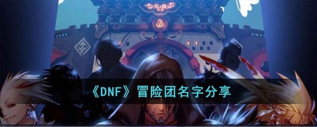 《DNF》冒险团名字分享(dnf奇葩冒险团名字)