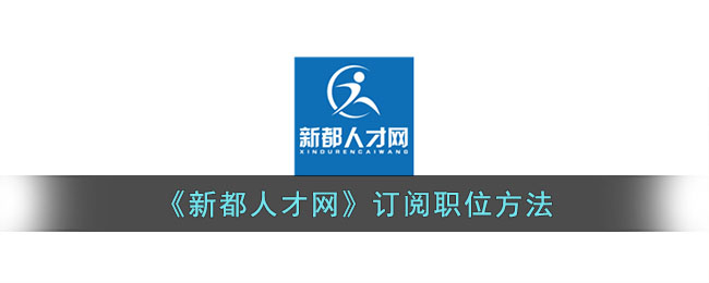 《新都人才网》订阅职位方法(新都人才市场)