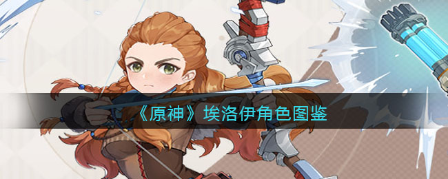 《原神》埃洛伊角色图鉴(原神埃洛伊角色介绍来自地平线的异界救世主)