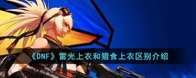《DNF》雷光上衣和猎食上衣区别介绍(《DNF》雷光上衣和猎食上衣区别介绍)