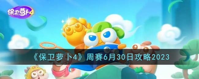 《保卫萝卜4》周赛6月30日攻略2023(《保卫萝卜4》周赛6月30日攻略2023)
