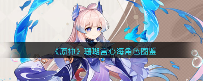《原神》珊瑚宫心海角色图鉴(原神珊瑚宫心海圣遗物推荐)