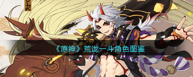 《原神》荒泷一斗角色图鉴(原神荒泷一斗角色)