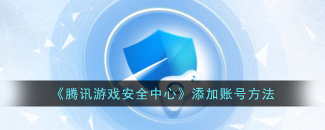《腾讯游戏安全中心》添加账号方法(腾讯游戏安全中心官网)