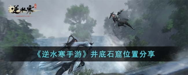 《逆水寒手游》井底石窟位置分享(《逆水寒手游》井底石窟位置分享)