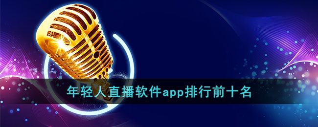 年轻人直播软件app排行前十名(直播app软件下载)