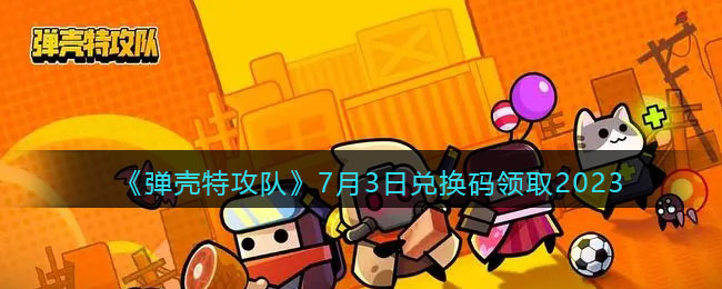 《弹壳特攻队》7月3日兑换码领取2023(《弹壳特攻队》7月3日兑换码领取2023)