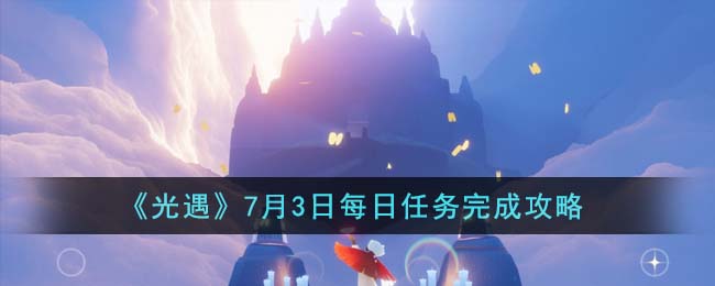 《光遇》7月3日每日任务完成攻略(《光遇》7月3日每日任务完成攻略)