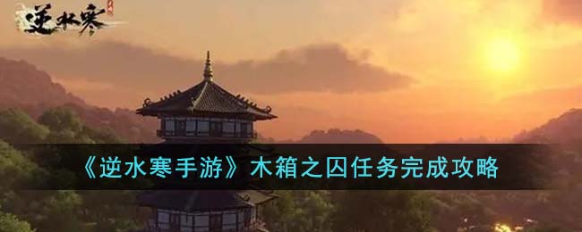 《逆水寒手游》木箱之囚任务完成攻略(《逆水寒手游》木箱之囚任务完成攻略)