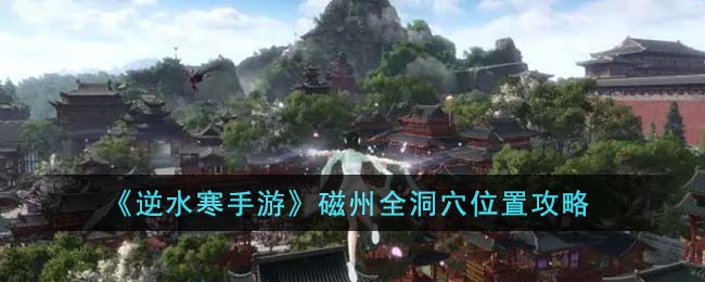 《逆水寒手游》磁州全洞穴位置攻略(逆水寒手游野外洞穴)
