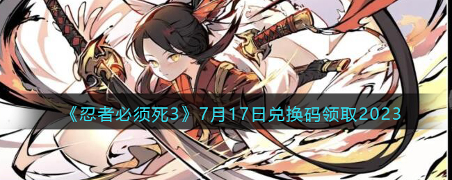 《忍者必须死3》7月17日兑换码领取2023(忍者必须死3最新兑换码2021七月)