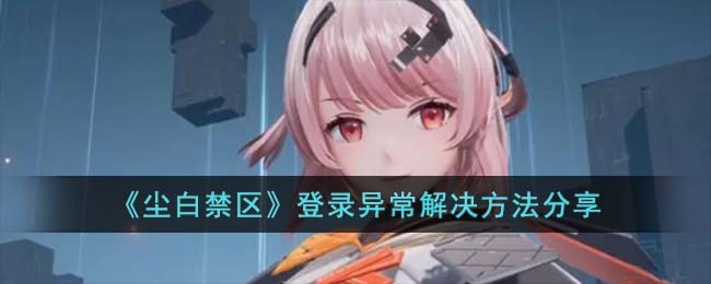 《尘白禁区》登录异常解决方法分享(尘白禁区)