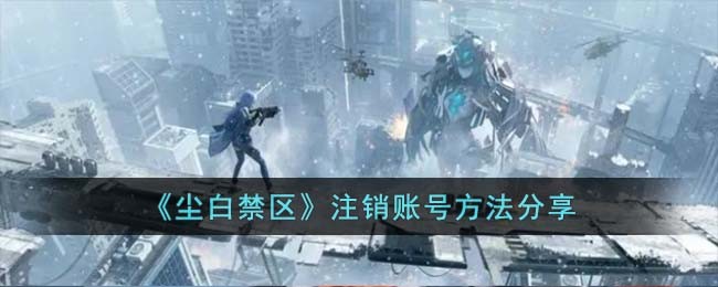 《尘白禁区》注销账号方法分享(《尘白禁区》注销账号方法分享)