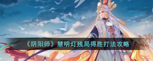 《阴阳师》慧明灯残局得胜打法攻略(《阴阳师》慧明灯残局得胜打法攻略)