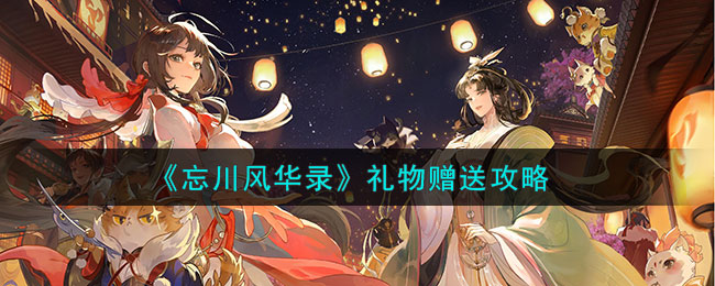 《忘川风华录》礼物赠送攻略(忘川风华录辰星之棋攻略)