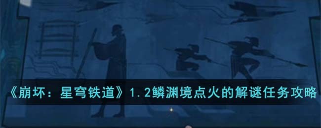 《崩坏：星穹铁道》1.2鳞渊境点火的解谜任务攻略(崩坏:星穹铁道角色)