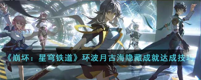 《崩坏：星穹铁道》环波月古海隐藏成就达成技巧(《崩坏：星穹铁道》环波月古海隐藏成就达成技巧)
