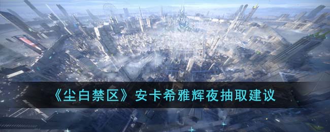 《尘白禁区》安卡希雅辉夜抽取建议(《尘白禁区》安卡希雅辉夜抽取建议)