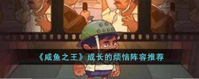 《咸鱼之王》成长的烦恼阵容推荐(《咸鱼之王》成长的烦恼阵容推荐)