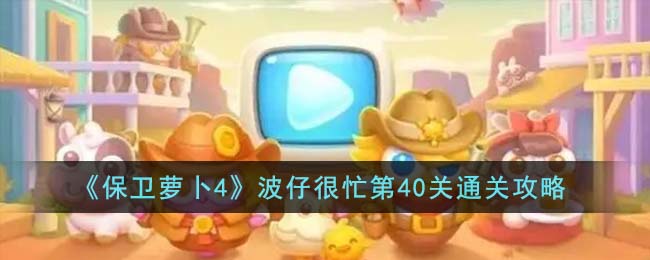 《保卫萝卜4》波仔很忙第40关通关攻略(保卫萝卜4波仔很忙51关)