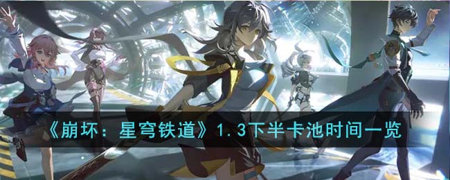 《崩坏：星穹铁道》1.3下半卡池时间一览(《崩坏：星穹铁道》1.3下半卡池时间一览)