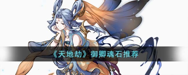 《天地劫》御卿魂石推荐(天地劫神魔至尊辉月魂石怎么用)