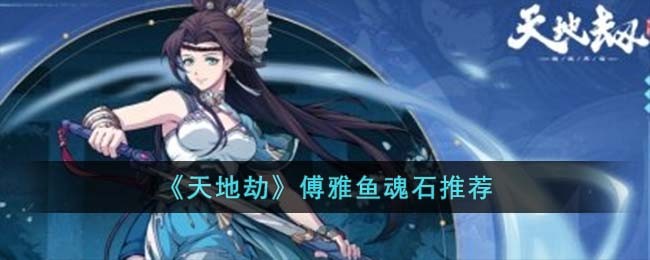 《天地劫》傅雅鱼魂石推荐(天地劫傅雅鱼五内)