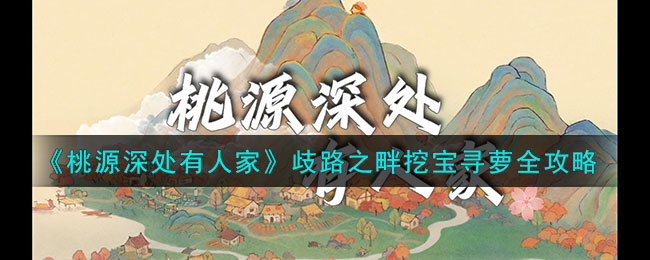 《桃源深处有人家》歧路之畔挖宝寻萝全攻略(《桃源深处有人家》歧路之畔挖宝寻萝全攻略)