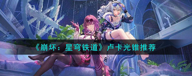 《崩坏：星穹铁道》卢卡光锥推荐(星穹铁道光锥池多少保底)