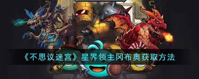 《不思议迷宫》星界领主冈布奥获取方法(不思议迷宫各星域冈布奥)