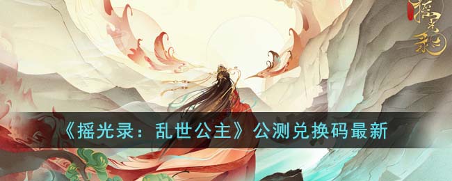 《摇光录：乱世公主》公测兑换码最新(摇光录乱世公主)