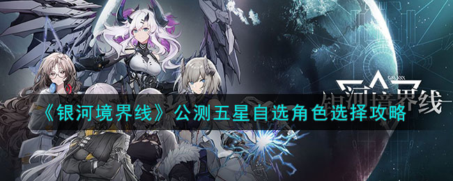 《银河境界线》公测五星自选角色选择攻略(银河境界线攻略)