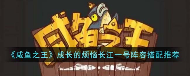 《咸鱼之王》成长的烦恼长江一号阵容搭配推荐(《咸鱼之王》成长的烦恼长江一号阵容搭配推荐)