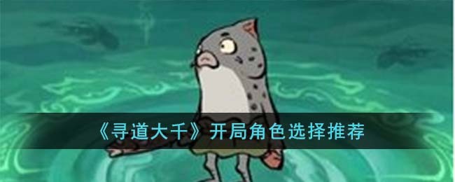 《寻道大千》开局角色选择推荐(《寻道大千》开局角色选择推荐)