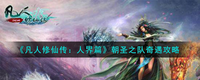 《凡人修仙传：人界篇》朝圣之队奇遇攻略(凡人修仙传人界篇奇遇攻略大全)