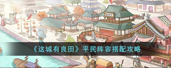 《这城有良田》平民阵容搭配攻略(《这城有良田》平民阵容搭配攻略)