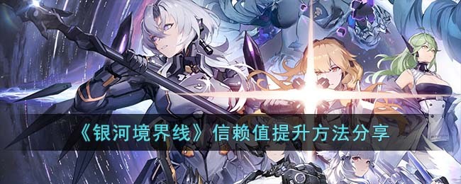 《银河境界线》信赖值提升方法分享(银河设定那么强怎么战力很弱)