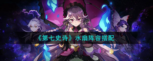 《第七史诗》水扇阵容搭配(《第七史诗》水扇阵容搭配)