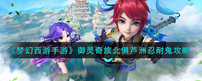梦幻西游手游御灵奇旅西牛贺州攻略
