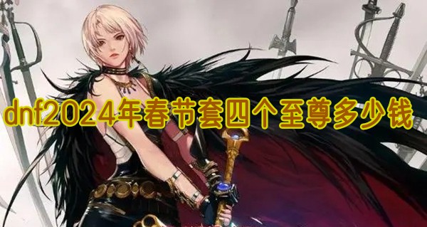 dnf2024年春节套四个至尊多少钱(2021dnf春节套至尊)