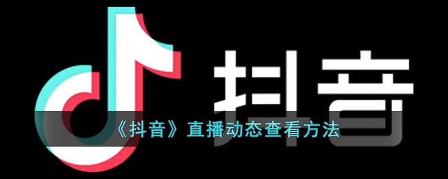《抖音》直播动态查看方法(抖音直播动态怎么观看)