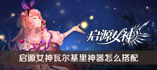 启源女神瓦尔基里神器搭配方法(启源女神德古拉 瓦尔基里 哪个好用)