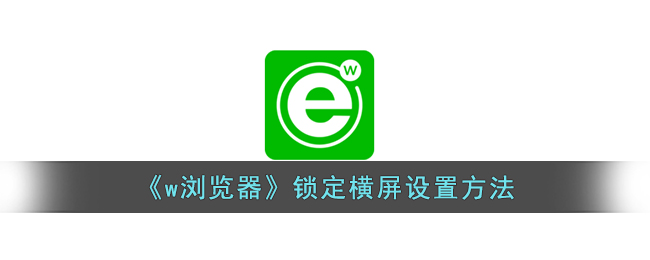 《w浏览器》锁定横屏设置方法(浏览器怎么打开网页自动横屏)