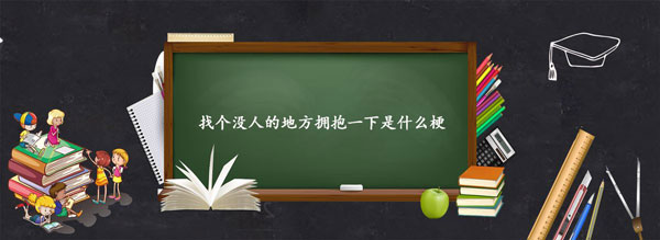 找个没人的地方拥抱一下是什么梗(找个没人的地方大醉一场什么歌)