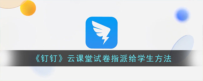 《钉钉》云课堂试卷指派给学生方法(钉钉云课堂试题模板)