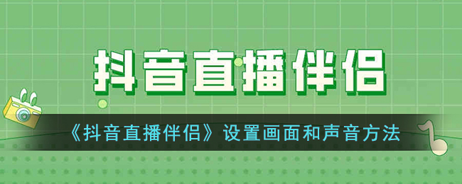 《抖音直播伴侣》设置画面和声音方法(抖音直播伴侣怎么设置最清晰)