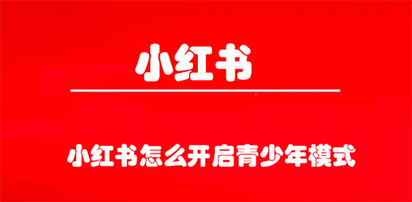 小红书怎么开启青少年模式(小红书开启青少年模式怎么关闭)