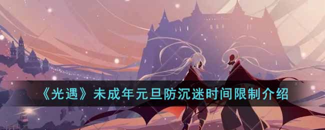 光遇未成年元旦防沉迷时间限制(光遇防沉迷法定节假日)